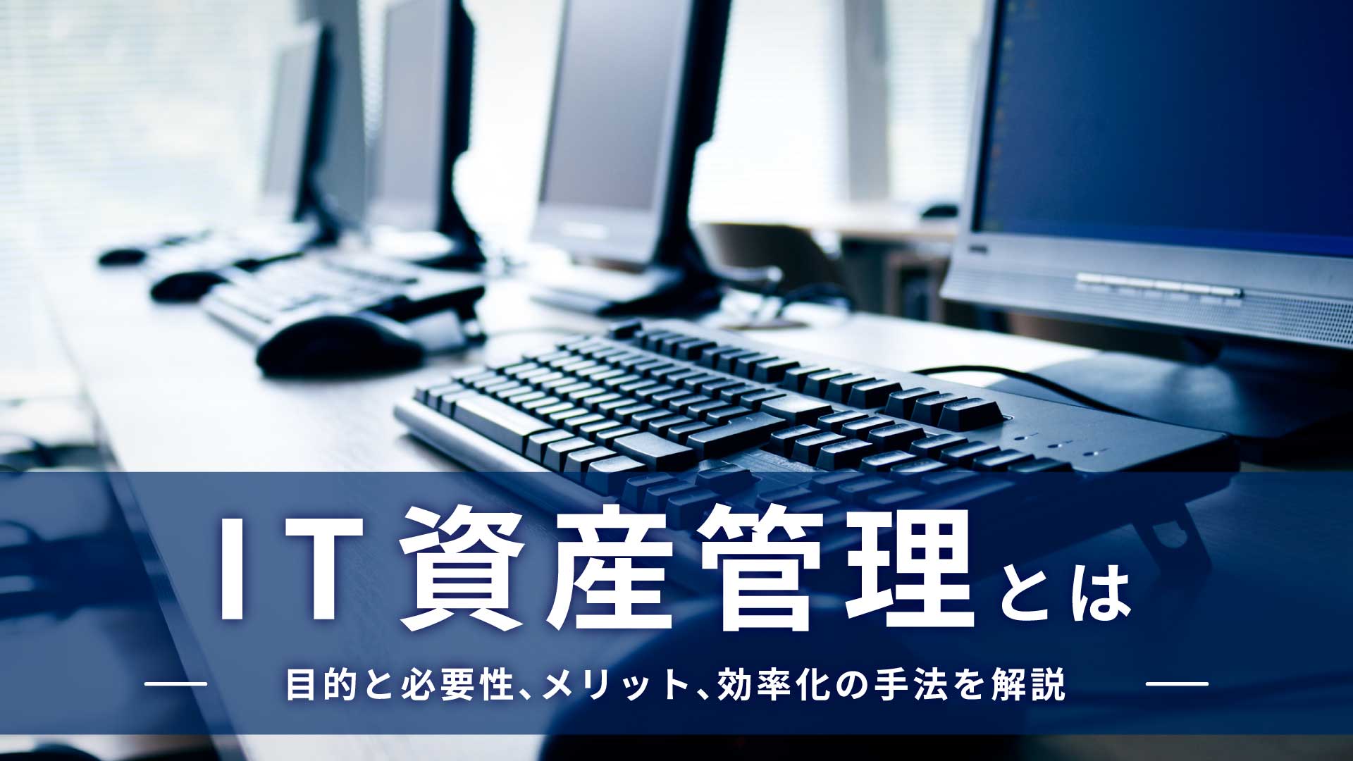 IT資産管理とは｜目的と必要性、メリット、効率化の手法を解説